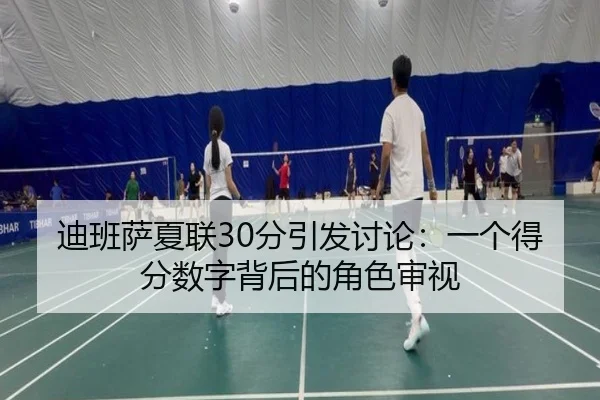迪班萨夏联30分引发讨论：一个得分数字背后的角色审视